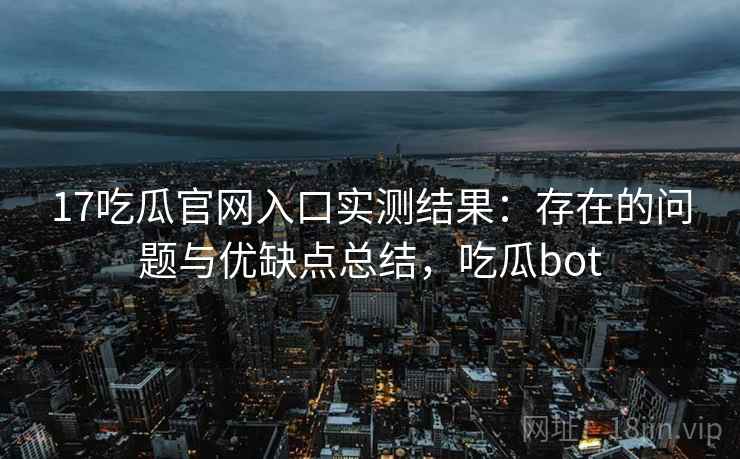 17吃瓜官网入口实测结果：存在的问题与优缺点总结，吃瓜bot