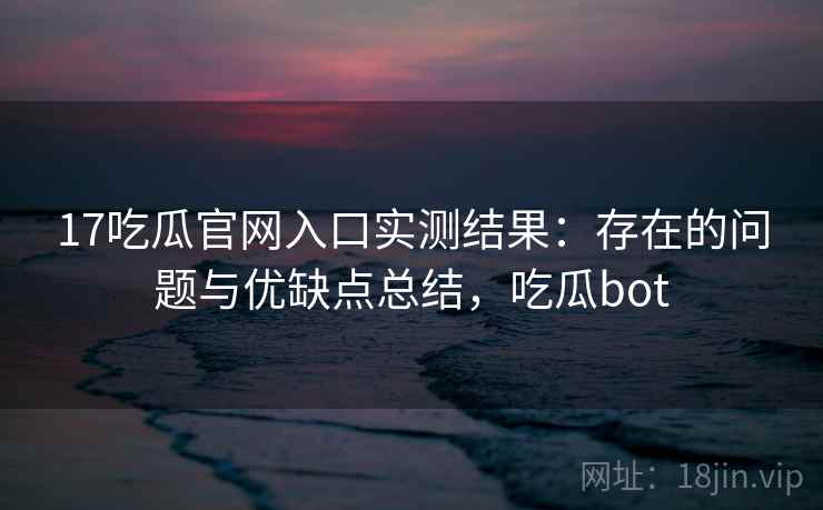 17吃瓜官网入口实测结果：存在的问题与优缺点总结，吃瓜bot