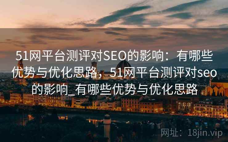 51网平台测评对SEO的影响：有哪些优势与优化思路，51网平台测评对seo的影响_有哪些优势与优化思路