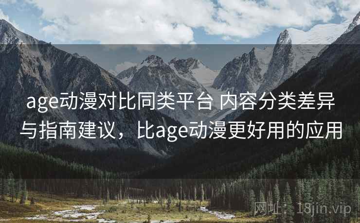 age动漫对比同类平台 内容分类差异与指南建议，比age动漫更好用的应用