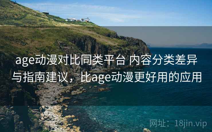 age动漫对比同类平台 内容分类差异与指南建议，比age动漫更好用的应用