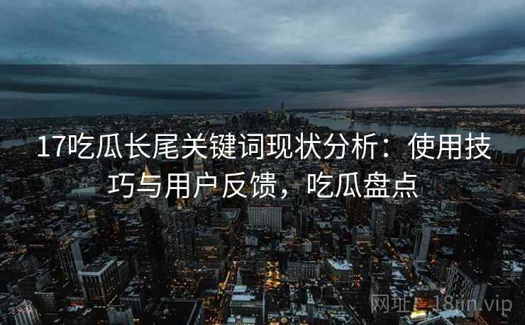 17吃瓜长尾关键词现状分析：使用技巧与用户反馈，吃瓜盘点