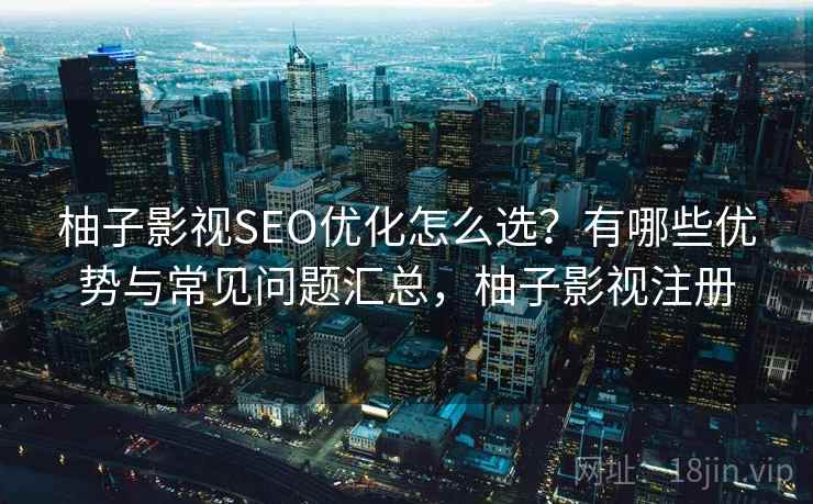 柚子影视SEO优化怎么选？有哪些优势与常见问题汇总，柚子影视注册
