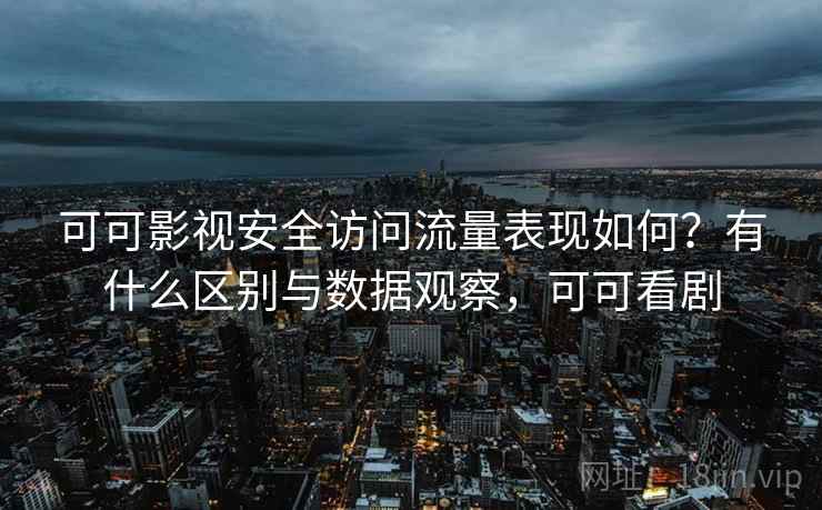 可可影视安全访问流量表现如何？有什么区别与数据观察，可可看剧
