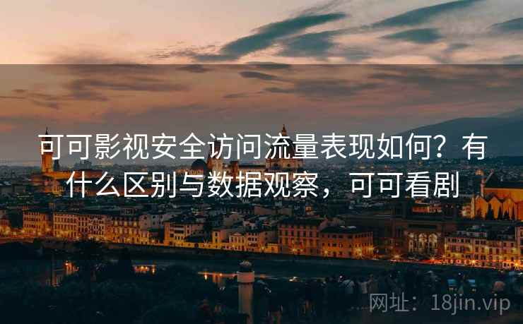可可影视安全访问流量表现如何？有什么区别与数据观察，可可看剧
