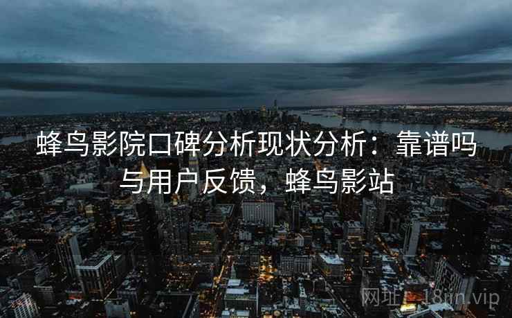 蜂鸟影院口碑分析现状分析：靠谱吗与用户反馈，蜂鸟影站
