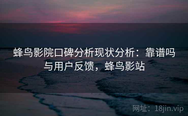 蜂鸟影院口碑分析现状分析：靠谱吗与用户反馈，蜂鸟影站