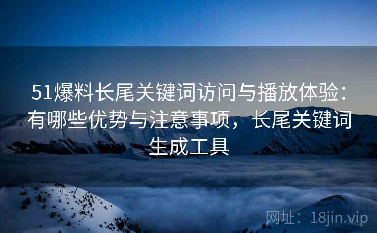 51爆料长尾关键词访问与播放体验：有哪些优势与注意事项，长尾关键词生成工具