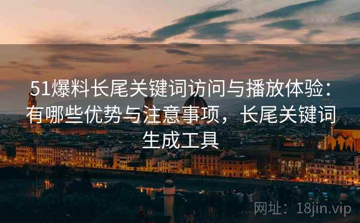 51爆料长尾关键词访问与播放体验：有哪些优势与注意事项，长尾关键词生成工具