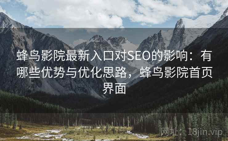 蜂鸟影院最新入口对SEO的影响：有哪些优势与优化思路，蜂鸟影院首页界面