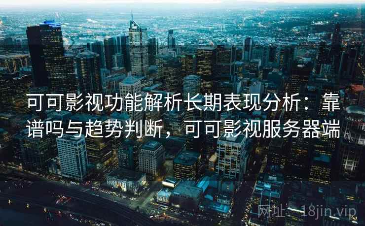 可可影视功能解析长期表现分析：靠谱吗与趋势判断，可可影视服务器端