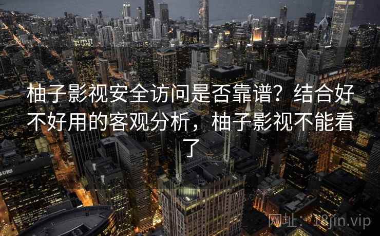 柚子影视安全访问是否靠谱？结合好不好用的客观分析，柚子影视不能看了