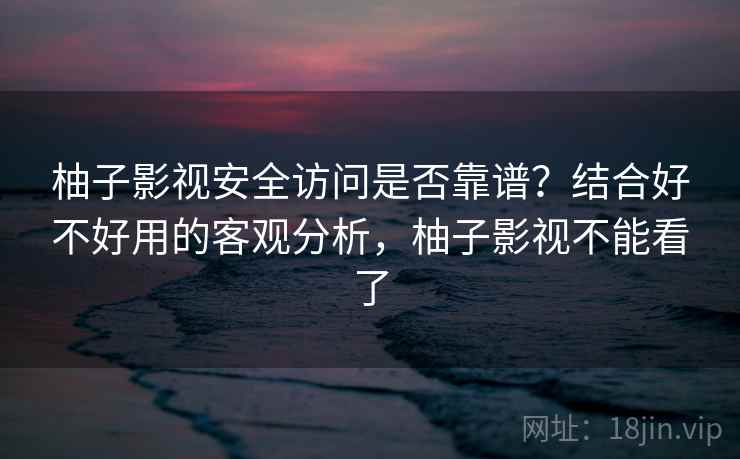 柚子影视安全访问是否靠谱？结合好不好用的客观分析，柚子影视不能看了