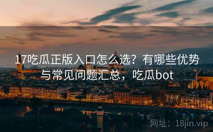 17吃瓜正版入口怎么选？有哪些优势与常见问题汇总，吃瓜bot