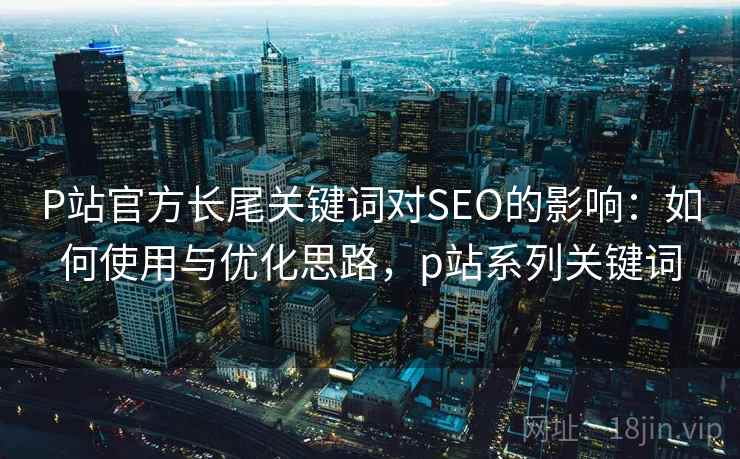 P站官方长尾关键词对SEO的影响：如何使用与优化思路，p站系列关键词