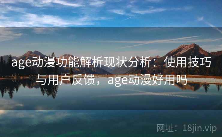 age动漫功能解析现状分析：使用技巧与用户反馈，age动漫好用吗
