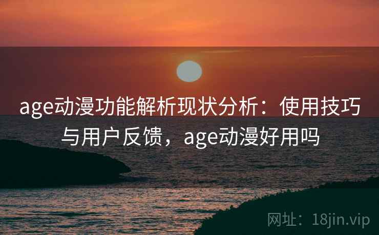 age动漫功能解析现状分析：使用技巧与用户反馈，age动漫好用吗