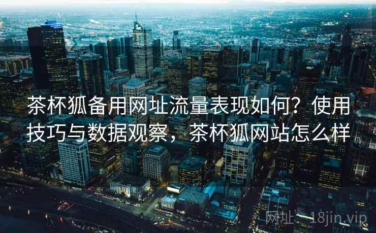 茶杯狐备用网址流量表现如何？使用技巧与数据观察，茶杯狐网站怎么样