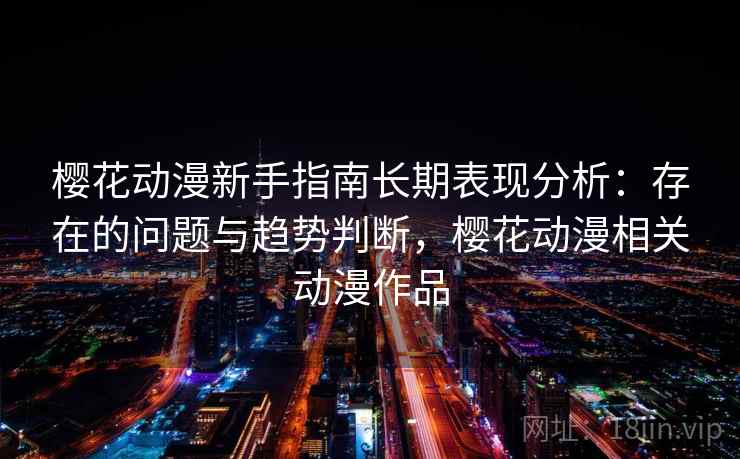 樱花动漫新手指南长期表现分析：存在的问题与趋势判断，樱花动漫相关动漫作品