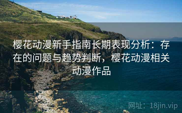 樱花动漫新手指南长期表现分析：存在的问题与趋势判断，樱花动漫相关动漫作品